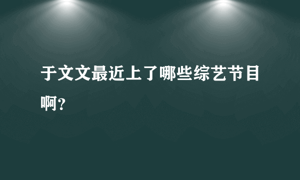 于文文最近上了哪些综艺节目啊？