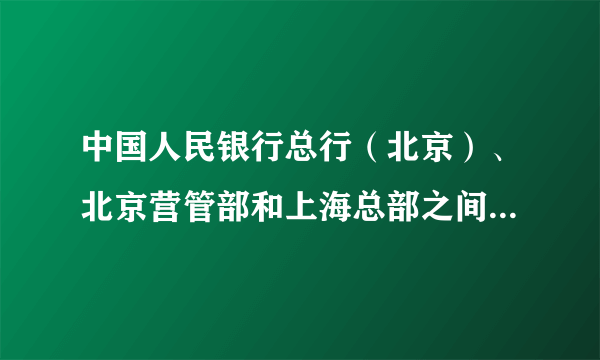 中国人民银行总行（北京）、北京营管部和上海总部之间是什么关系？