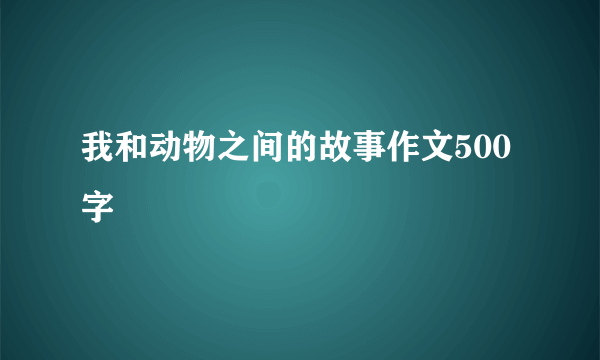 我和动物之间的故事作文500字