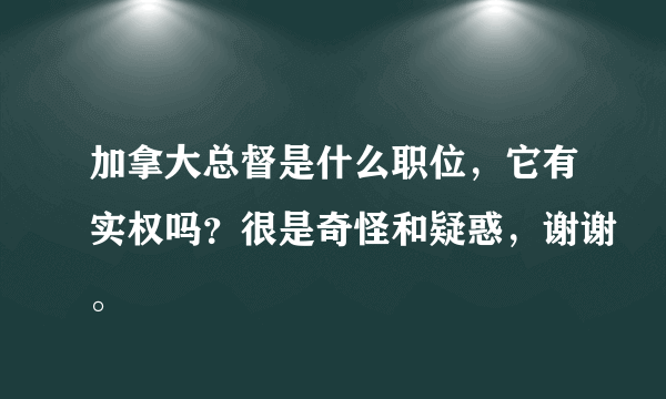 加拿大总督是什么职位，它有实权吗？很是奇怪和疑惑，谢谢。