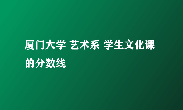 厦门大学 艺术系 学生文化课的分数线