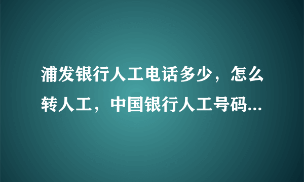 浦发银行人工电话多少，怎么转人工，中国银行人工号码多少，怎么转人工