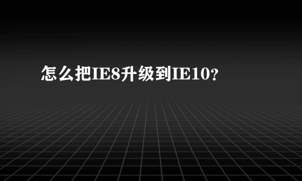 怎么把IE8升级到IE10？