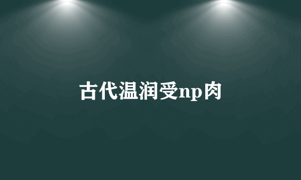 古代温润受np肉