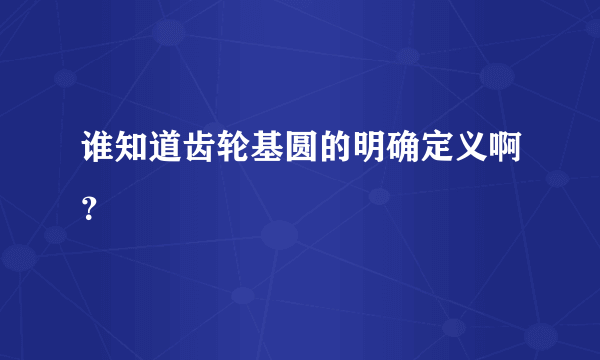 谁知道齿轮基圆的明确定义啊？