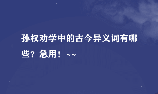 孙权劝学中的古今异义词有哪些？急用！~~