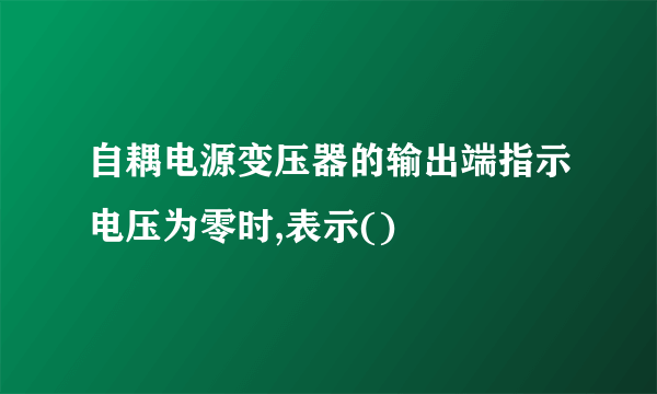 自耦电源变压器的输出端指示电压为零时,表示()