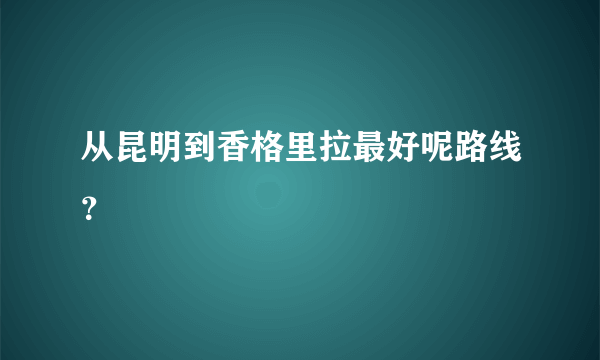 从昆明到香格里拉最好呢路线？