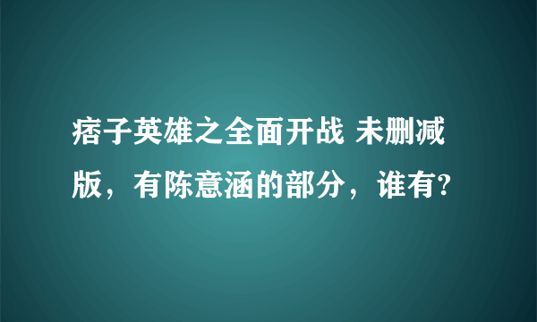 痞子英雄之全面开战 未删减版，有陈意涵的部分，谁有?