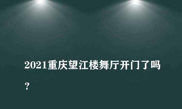 
2021重庆望江楼舞厅开门了吗？

