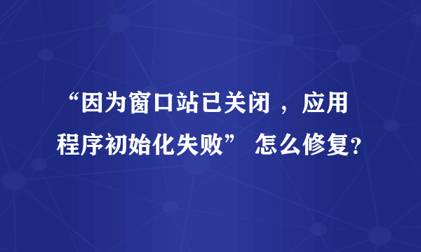 “因为窗口站已关闭 ，应用程序初始化失败” 怎么修复？