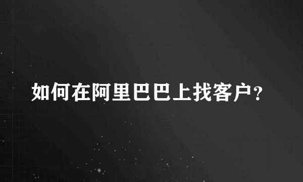 如何在阿里巴巴上找客户？