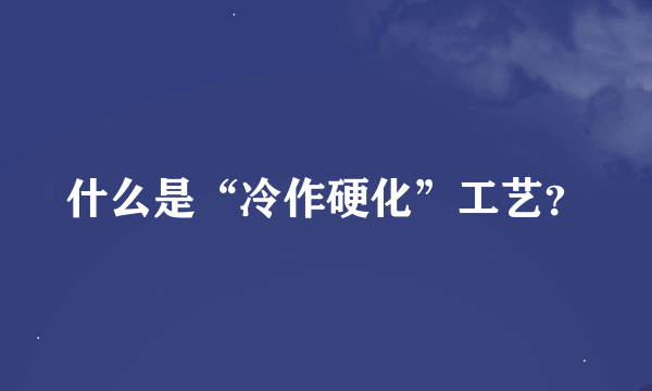 什么是“冷作硬化”工艺？