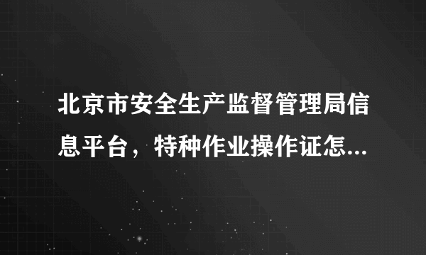 北京市安全生产监督管理局信息平台，特种作业操作证怎样查询。