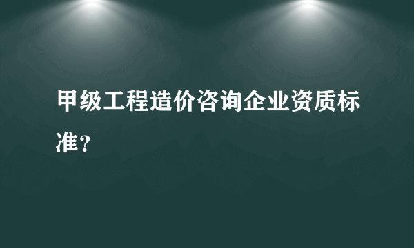 甲级工程造价咨询企业资质标准？