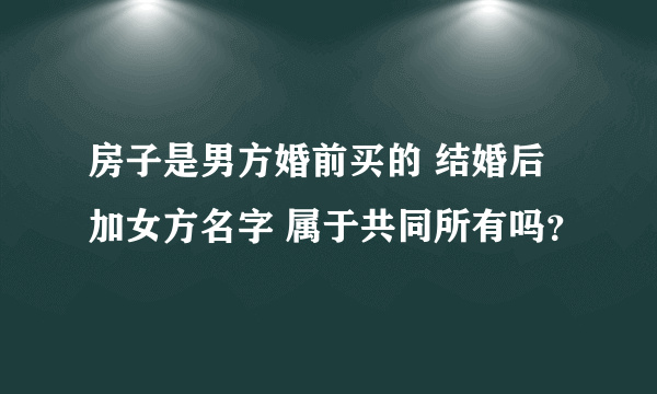 房子是男方婚前买的 结婚后加女方名字 属于共同所有吗？