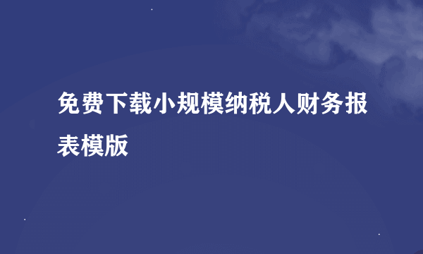 免费下载小规模纳税人财务报表模版