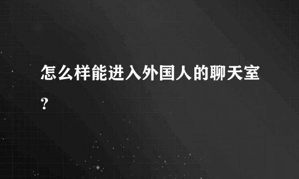 怎么样能进入外国人的聊天室？