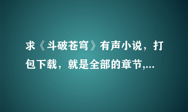 求《斗破苍穹》有声小说，打包下载，就是全部的章节,谢谢大神们。直接发出来就好，谢谢！