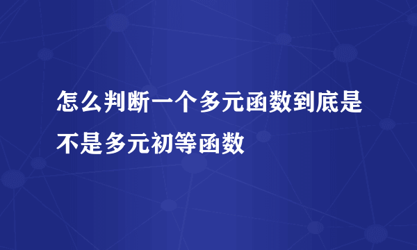 怎么判断一个多元函数到底是不是多元初等函数