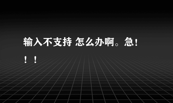 输入不支持 怎么办啊。急！！！