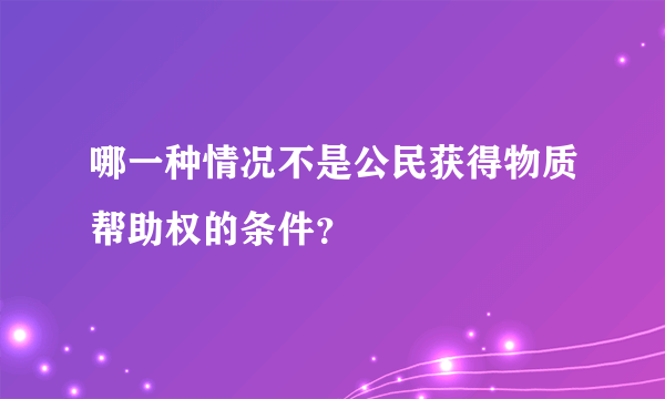 哪一种情况不是公民获得物质帮助权的条件？