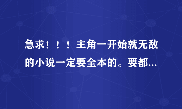 急求！！！主角一开始就无敌的小说一定要全本的。要都市、网游、穿越 都可以。（YY，后宫）都没问题。