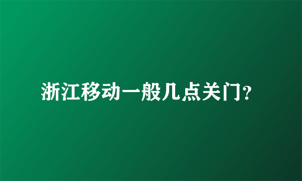 浙江移动一般几点关门？