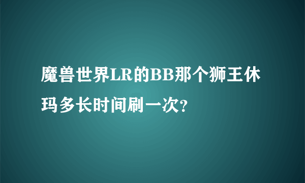 魔兽世界LR的BB那个狮王休玛多长时间刷一次？