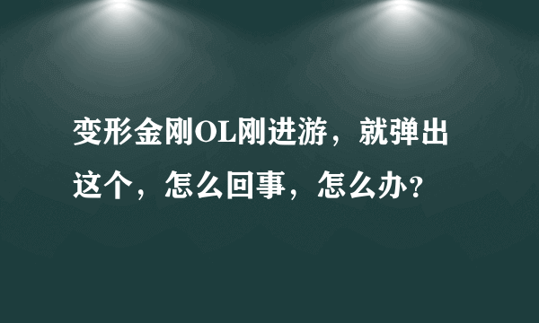 变形金刚OL刚进游，就弹出这个，怎么回事，怎么办？