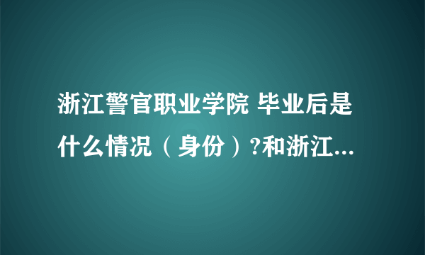 浙江警官职业学院 毕业后是什么情况（身份）?和浙江警察学院差不多么？工作有分配么