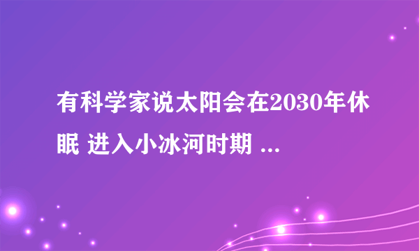 有科学家说太阳会在2030年休眠 进入小冰河时期 这是真的吗