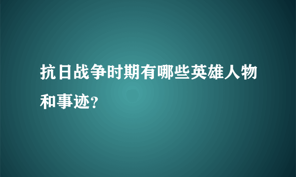 抗日战争时期有哪些英雄人物和事迹？