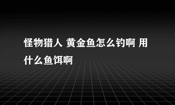 怪物猎人 黄金鱼怎么钓啊 用什么鱼饵啊