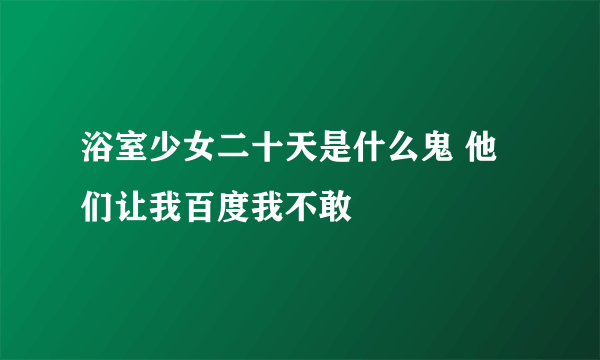 浴室少女二十天是什么鬼 他们让我百度我不敢