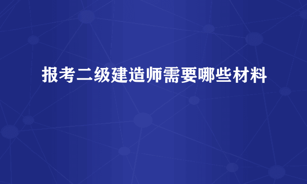 报考二级建造师需要哪些材料