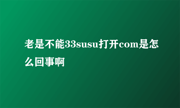 老是不能33susu打开com是怎么回事啊