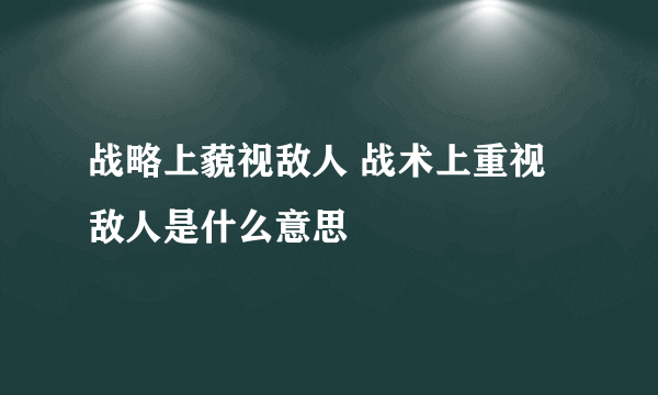 战略上藐视敌人 战术上重视敌人是什么意思