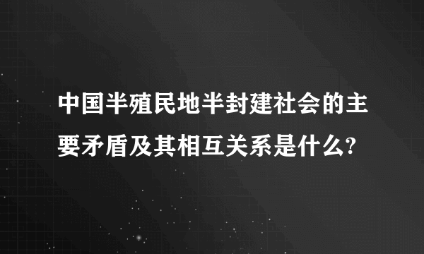 中国半殖民地半封建社会的主要矛盾及其相互关系是什么?