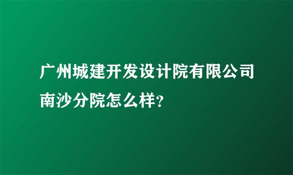 广州城建开发设计院有限公司南沙分院怎么样？