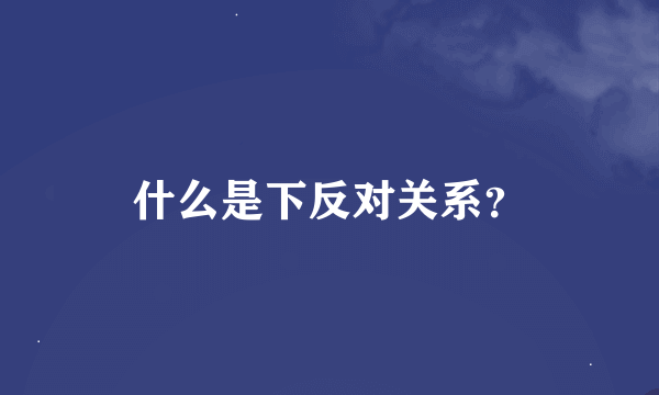 什么是下反对关系？