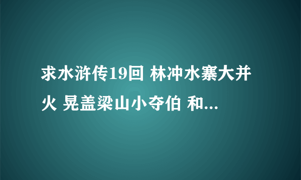 求水浒传19回 林冲水寨大并火 晃盖梁山小夺伯 和20回梁山泊义士尊晃盖 郓城县月夜走刘唐 的简介