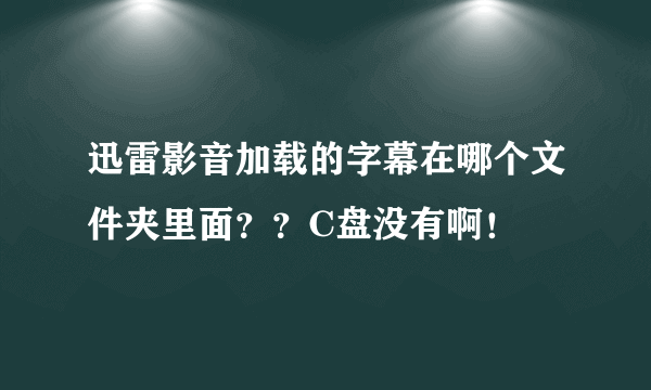 迅雷影音加载的字幕在哪个文件夹里面？？C盘没有啊！