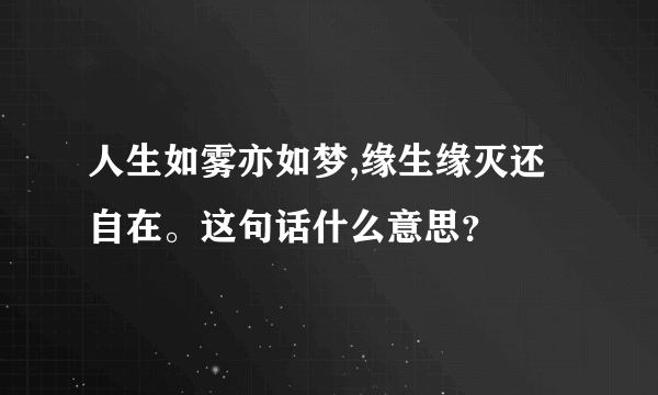 人生如雾亦如梦,缘生缘灭还自在。这句话什么意思？