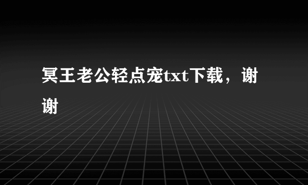 冥王老公轻点宠txt下载，谢谢