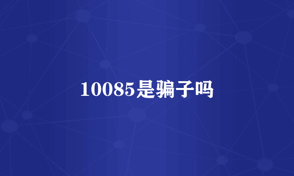 10085是骗子吗