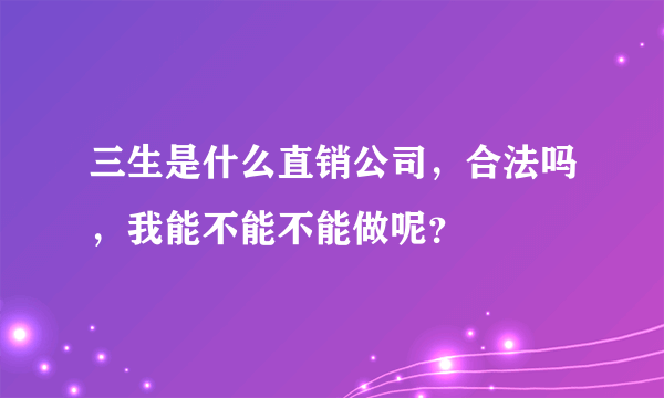 三生是什么直销公司，合法吗，我能不能不能做呢？