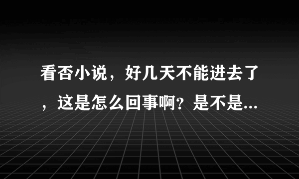 看否小说，好几天不能进去了，这是怎么回事啊？是不是出现什么问题了？