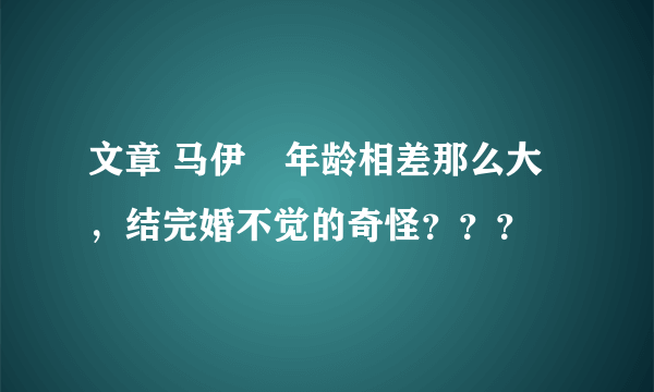 文章 马伊琍年龄相差那么大，结完婚不觉的奇怪？？？