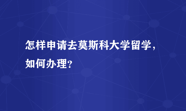 怎样申请去莫斯科大学留学，如何办理？